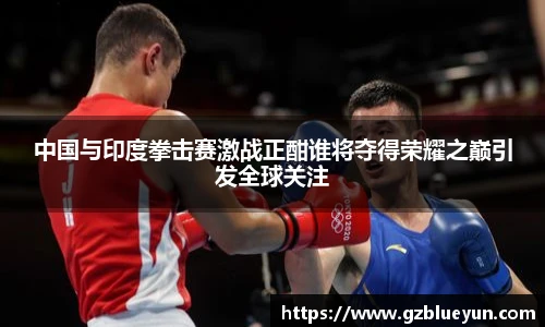 中国与印度拳击赛激战正酣谁将夺得荣耀之巅引发全球关注